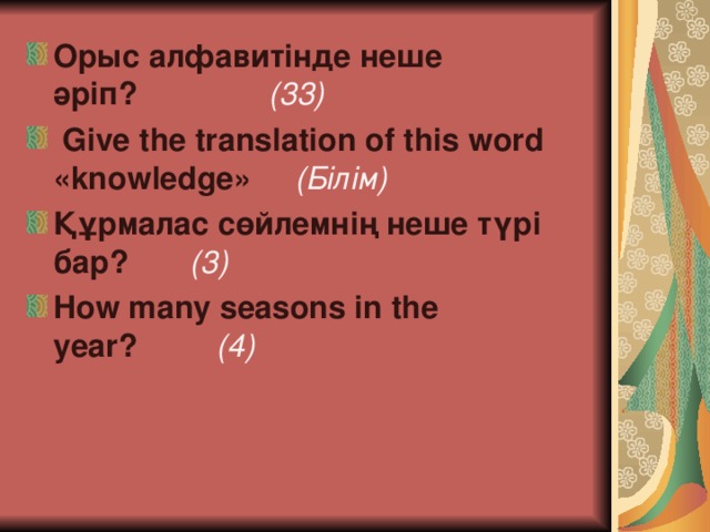 Орыс алфавитінде неше әріп?                 (33)  Give the translation of this word «knowledge»      ( Білім ) Құрмалас сөйлемнің неше түрі бар ?        (3) How many seasons in the year?          (4)  