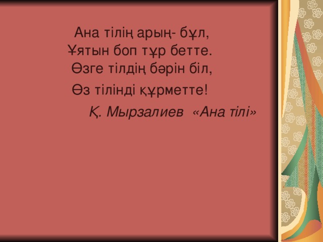  Ана тілің арың - бұл ,    Ұятын боп тұр бетте .    Өзге тілдің бәрін біл , Өз тілінді құрметте !                    Қ. Мырзалиев  «Ана тілі»  