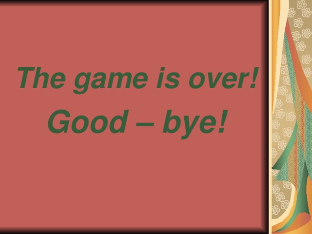  The game is over! Good – bye! 