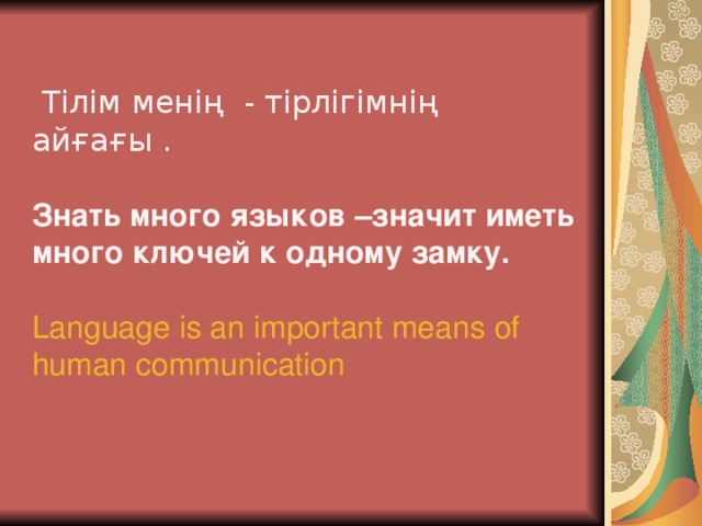  Тілім менің - тірлігімнің айғағы .  Знать много языков –значит иметь много ключей к одному замку. Language is an important means of human communication    