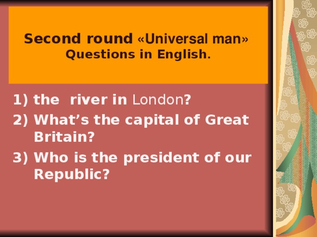 Second round « Universal man »  Questions in English . the  river in London ? What’s the capital of Great Britain? Who is the president of our Republic?   