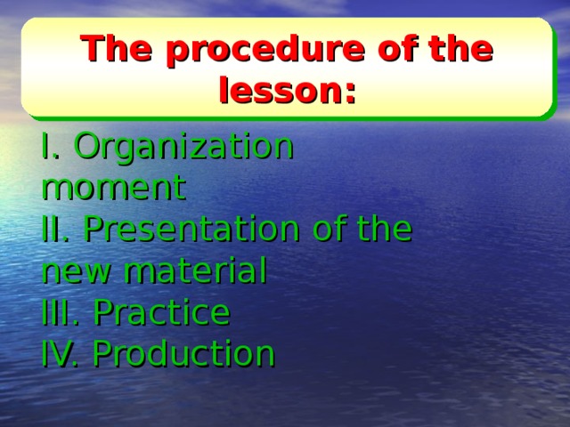 The procedure of the lesson: I.  Organization moment II. Presentation of the new material  III. Practice IV. Production   