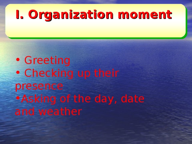I.  Organization moment     Greeting  Checking up their presence Asking of the day, date and weather 