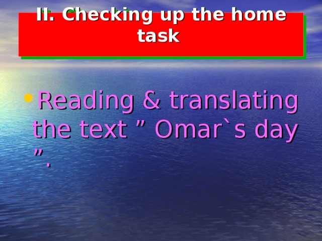II.  Checking up the home task    Reading & translating the text ” Omar`s day ”. 