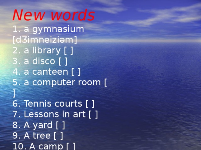 New words 1. a gymnasium [dƷimneizi ә m] 2. a library [ ] 3. a disco [ ] 4. a canteen [ ] 5. a computer room [ ] 6. Tennis courts [ ] 7. Lessons in art [ ] 8. A yard [ ] 9. A tree [ ] 10. A camp [ ] 