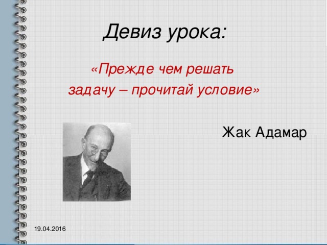 Девиз урока: «Прежде чем решать задачу – прочитай условие» Жак Адамар  19.04.2016  