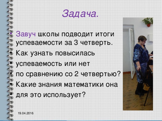 Задача. Завуч школы подводит итоги успеваемости за 3 четверть. Как узнать повысилась успеваемость или нет по сравнению со 2 четвертью? Какие знания математики она для это использует?  19.04.2016 