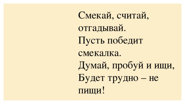 Смекай, считай, отгадывай. Пусть победит смекалка. Думай, пробуй и ищи, Будет трудно – не пищи!