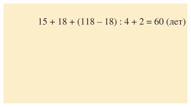 15 + 18 + (118 – 18) : 4 + 2 = 60 (лет)