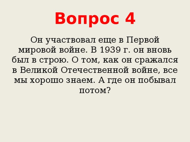 Вопрос 4 Он участвовал еще в Первой мировой войне. В 1939 г. он вновь был в строю. О том, как он сражался в Великой Отечественной войне, все мы хорошо знаем. А где он побывал потом? 