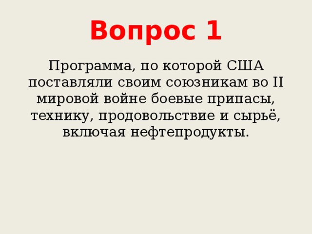 Вопрос 1 Программа, по которой США поставляли своим союзникам во II мировой войне боевые припасы, технику, продовольствие и сырьё, включая нефтепродукты. 