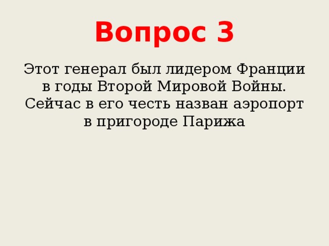 Вопрос 3 Этот генерал был лидером Франции в годы Второй Мировой Войны. Сейчас в его честь назван аэропорт в пригороде Парижа 