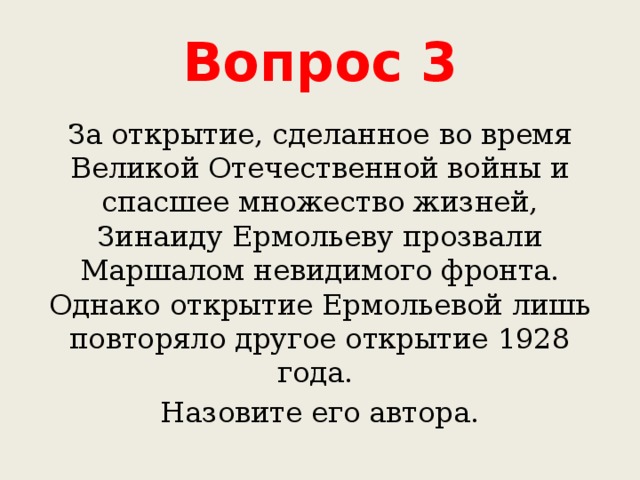 Вопрос 3 За открытие, сделанное во время Великой Отечественной войны и спасшее множество жизней, Зинаиду Ермольеву прозвали Маршалом невидимого фронта. Однако открытие Ермольевой лишь повторяло другое открытие 1928 года. Назовите его автора. 