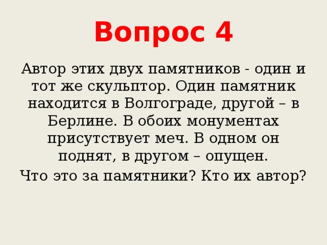 Вопрос 4 Автор этих двух памятников - один и тот же скульптор. Один памятник находится в Волгограде, другой – в Берлине. В обоих монументах присутствует меч. В одном он поднят, в другом – опущен. Что это за памятники? Кто их автор? 