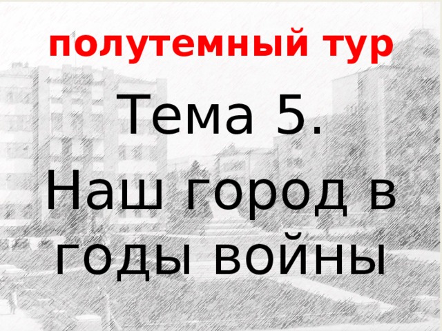 полутемный тур Тема 5. Наш город в годы войны 