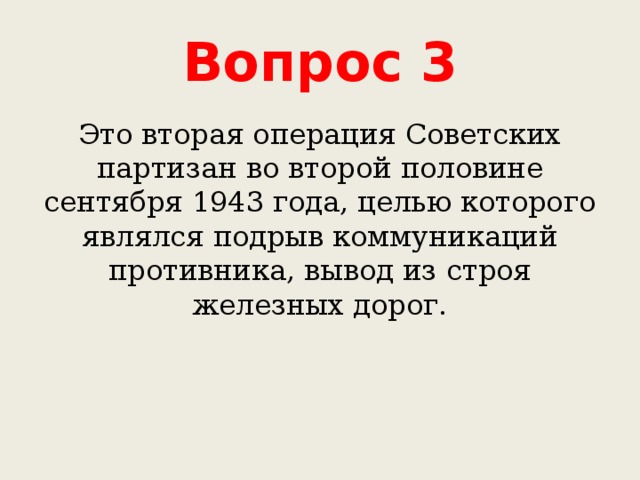 Вопрос 3 Это вторая операция Советских партизан во второй половине сентября 1943 года, целью которого являлся подрыв коммуникаций противника, вывод из строя железных дорог. 