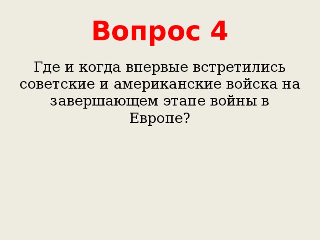 Вопрос 4 Где и когда впервые встретились советские и американские войска на завершающем этапе войны в Европе? 