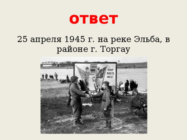 ответ 25 апреля 1945 г. на реке Эльба, в районе г. Торгау 