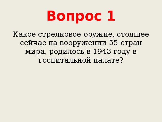 Вопрос 1 Какое стрелковое оружие, стоящее сейчас на вооружении 55 стран мира, родилось в 1943 году в госпитальной палате? 