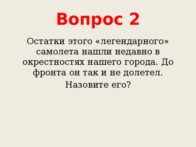 Вопрос 2 Остатки этого «легендарного» самолета нашли недавно в окрестностях нашего города. До фронта он так и не долетел. Назовите его? 