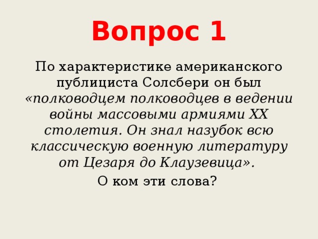 Вопрос 1 По характеристике американского публициста Солсбери он был «полководцем полководцев в ведении войны массовыми армиями XX столетия. Он знал назубок всю классическую военную литературу от Цезаря до Клаузевица». О ком эти слова? 