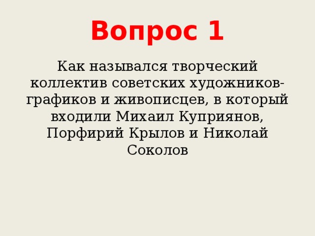 Вопрос 1 Как назывался творческий коллектив советских художников-графиков и живописцев, в который входили Михаил Куприянов, Порфирий Крылов и Николай Соколов 