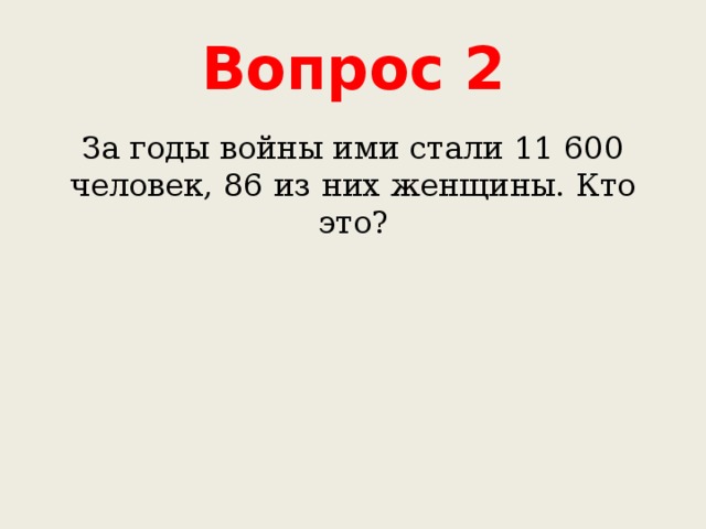 Вопрос 2 За годы войны ими стали 11 600 человек, 86 из них женщины. Кто это? 