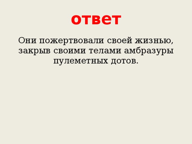 ответ Они пожертвовали своей жизнью, закрыв своими телами амбразуры пулеметных дотов. 