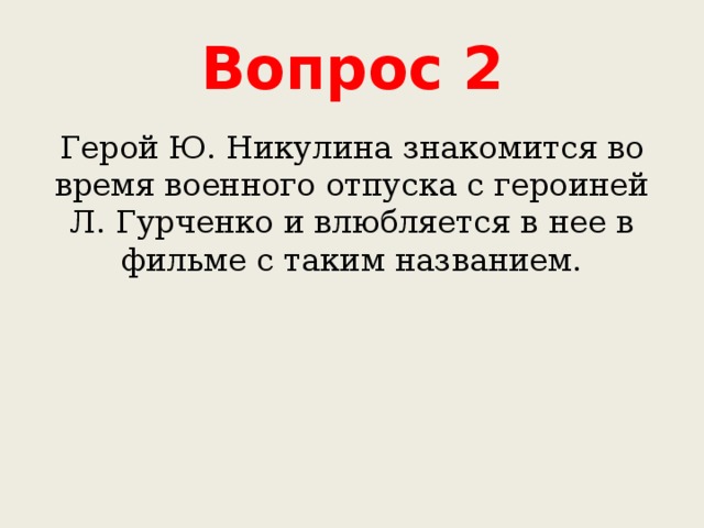 Вопрос 2 Герой Ю. Никулина знакомится во время военного отпуска с героиней Л. Гурченко и влюбляется в нее в фильме с таким названием. 