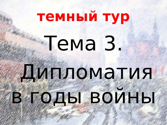 темный тур Тема 3.  Дипломатия в годы войны 