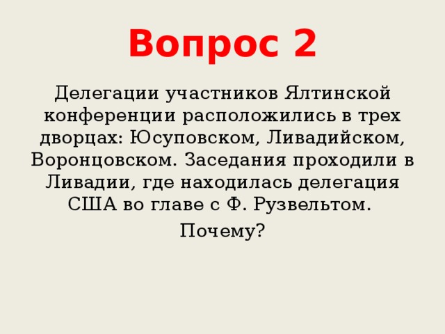 Вопрос 2 Делегации участников Ялтинской конференции расположились в трех дворцах: Юсуповском, Ливадийском, Воронцовском. Заседания проходили в Ливадии, где находилась делегация США во главе с Ф. Рузвельтом. Почему? 