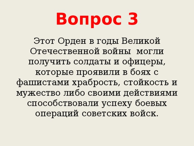 Вопрос 3 Этот Орден в годы Великой Отечественной войны могли получить солдаты и офицеры, которые проявили в боях с фашистами храбрость, стойкость и мужество либо своими действиями способствовали успеху боевых операций советских войск. 