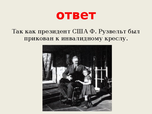 ответ Так как президент США Ф. Рузвельт был прикован к инвалидному креслу. 