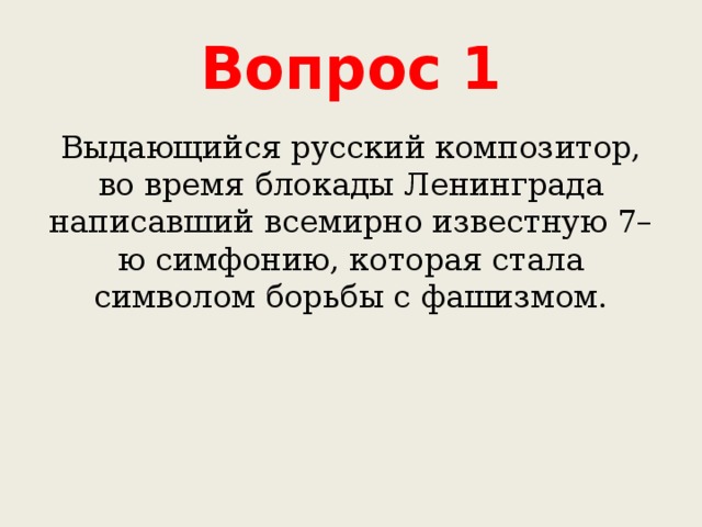 Вопрос 1 Выдающийся русский композитор, во время блокады Ленинграда написавший всемирно известную 7–ю симфонию, которая стала символом борьбы с фашизмом. 