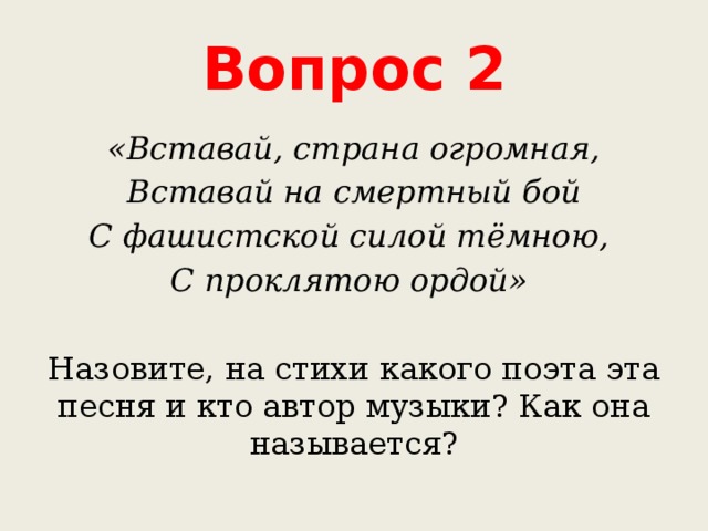 Вопрос 2 «Вставай, страна огромная, Вставай на смертный бой С фашистской силой тёмною, С проклятою ордой» Назовите, на стихи какого поэта эта песня и кто автор музыки? Как она называется? 