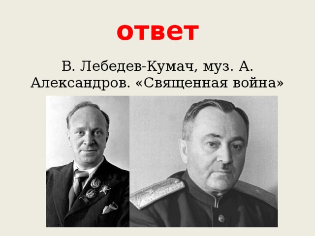 ответ В. Лебедев-Кумач, муз. А. Александров. «Священная война» 