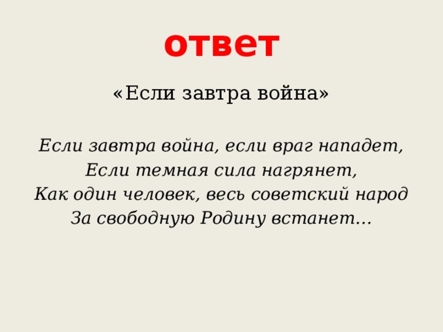 ответ «Если завтра война» Если завтра война, если враг нападет, Если темная сила нагрянет, Как один человек, весь советский народ За свободную Родину встанет… 