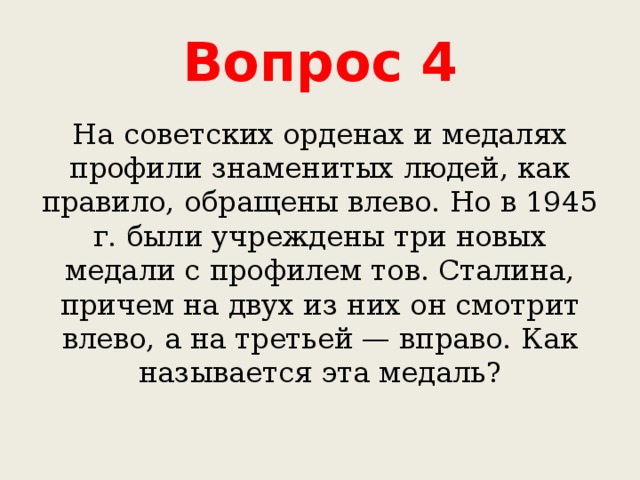 Вопрос 4 На советских орденах и медалях профили знаменитых людей, как правило, обращены влево. Но в 1945 г. были учреждены три новых медали с профилем тов. Сталина, причем на двух из них он смотрит влево, а на третьей — вправо. Как называется эта медаль? 