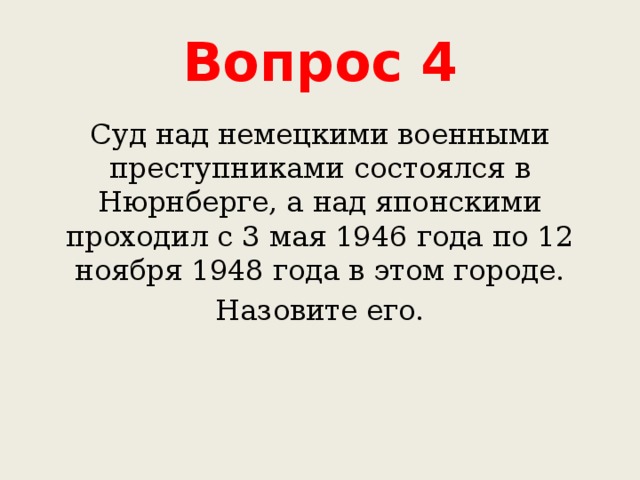 Вопрос 4 Суд над немецкими военными преступниками состоялся в Нюрнберге, а над японскими проходил с 3 мая 1946 года по 12 ноября 1948 года в этом городе. Назовите его. 