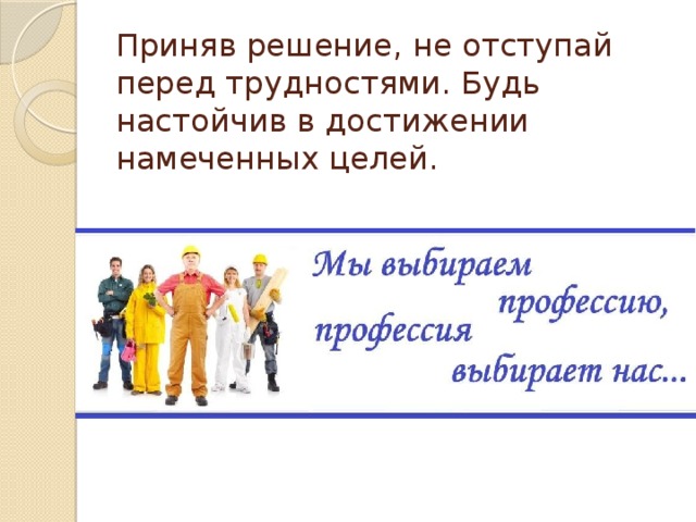 Приняв решение, не отступай перед трудностями. Будь настойчив в достижении намеченных целей. 