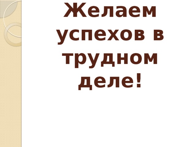 Желаем успехов в трудном деле! 