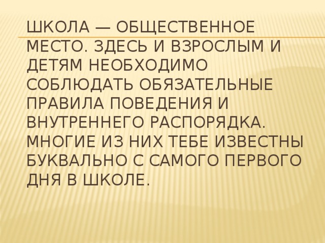 Школа — общественное место. Здесь и взрослым и детям необходимо соблюдать обязательные правила поведения и внутреннего распорядка. Многие из них тебе известны буквально с самого первого дня в школе. 