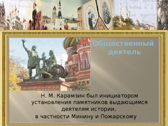Общественный  деятель  Н. М. Карамзин был инициатором установления памятников выдающимся деятелям истории, в частности Минину и Пожарскому 