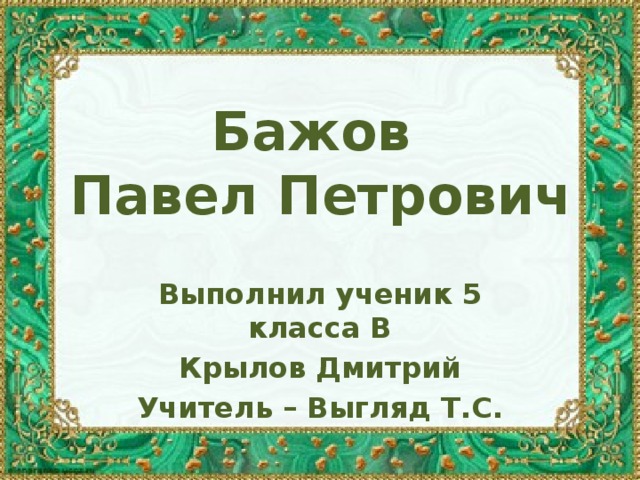 Бажов Павел Петрович  Выполнил ученик 5 класса В Крылов Дмитрий Учитель – Выгляд Т.С. 