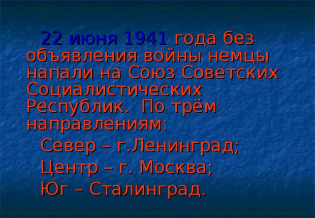 22 июня 1941 года без объявления войны немцы напали на Союз Советских Социалистических Республик. По трём направлениям:  Север – г.Ленинград;  Центр – г. Москва;  Юг – Сталинград.