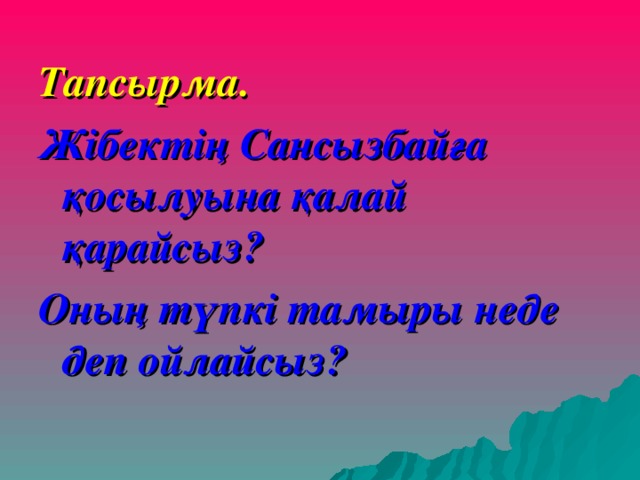 Тапсырма. Жібектің Сансызбайға қосылуына қалай қарайсыз? Оның түпкі тамыры неде деп ойлайсыз? 