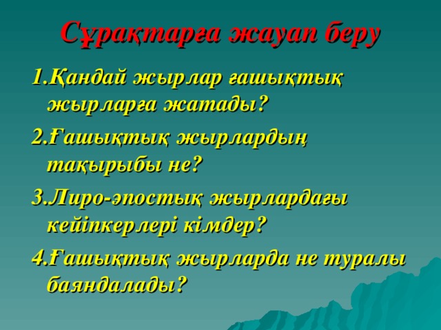 Сұрақтарға жауап беру 1.Қандай жырлар ғашықтық жырларға жатады? 2.Ғашықтық жырлардың тақырыбы не? 3.Лиро-эпостық жырлардағы кейіпкерлері кімдер? 4.Ғашықтық жырларда не туралы баяндалады? 