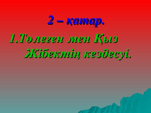  2 – қатар. 1.Төлеген мен Қыз Жібектің кездесуі. 