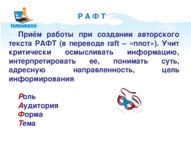 Р А Ф Т Приём работы при создании авторского текста РАФТ (в переводе raft – «плот»). Учит критически осмысливать информацию, интерпретировать ее, понимать суть, адресную направленность, цель информирования  Р оль А удитория Ф орма Т ема 