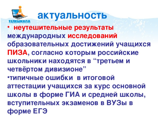  актуальность  неутешительные результаты международных исследований образовательных достижений учащихся ПИЗА , согласно которым российские школьники находятся в “третьем и четвёртом дивизионе” типичные ошибки в итоговой аттестации учащихся за курс основной школы в форме ГИА и средней школы, вступительных экзаменов в ВУЗы в форме ЕГЭ 